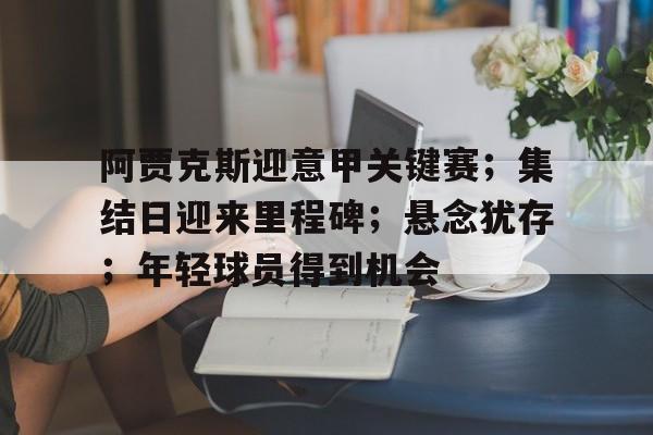 开云APP-阿贾克斯迎意甲关键赛；集结日迎来里程碑；悬念犹存；年轻球员得到机会的简单介绍