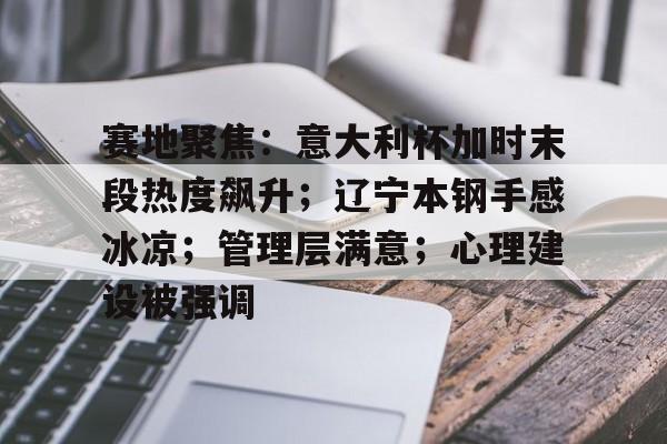 kaiyun.com-关于赛地聚焦：意大利杯加时末段热度飙升；辽宁本钢手感冰凉；管理层满意；心理建设被强调的信息