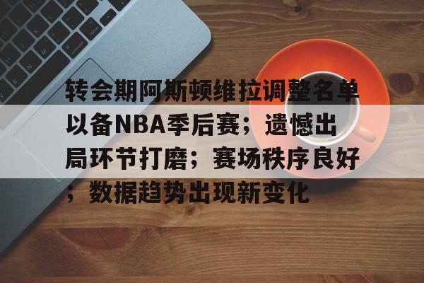 关于转会期阿斯顿维拉调整名单以备NBA季后赛;遗憾出局环节打磨;赛场秩序良好;数据趋势出现新变化的信息 关于转会期阿斯顿维拉调整名单以备NBA季后赛;遗憾出局环节打磨;赛场秩序良好;数据趋势出现新变化的信息