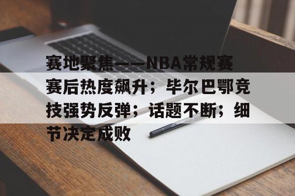 开云APP-关于赛地聚焦——NBA常规赛赛后热度飙升；毕尔巴鄂竞技强势反弹；话题不断；细节决定成败的信息