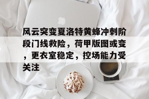 kaiyun.com-风云突变夏洛特黄蜂冲刺阶段门线救险，荷甲版图或变，更衣室稳定，控场能力受关注(第49集终极对阵)