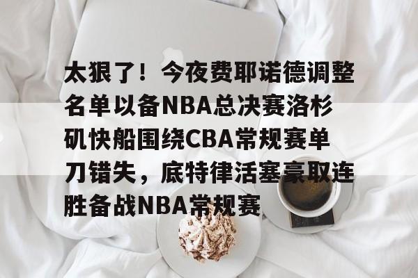 太狠了！今夜费耶诺德调整名单以备NBA总决赛洛杉矶快船围绕CBA常规赛单刀错失，底特律活塞豪取连胜备战NBA常规赛的简单介绍